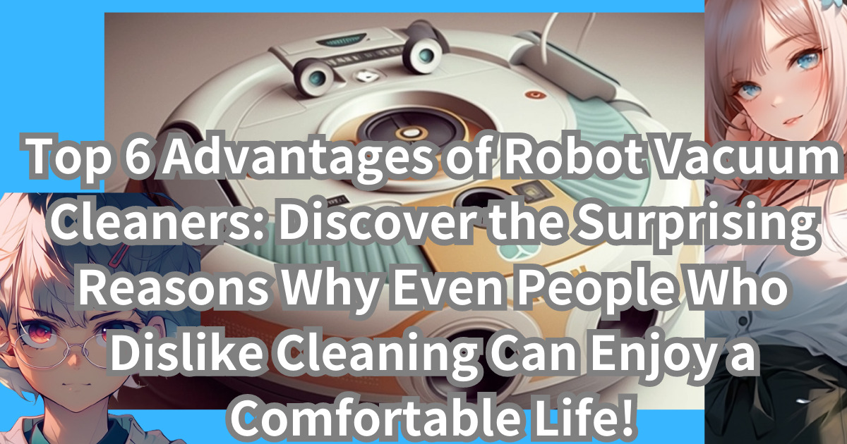 Top 6 Advantages of Robot Vacuum Cleaners: Discover the Surprising Reasons Why Even People Who Dislike Cleaning Can Enjoy a Comfortable Life!